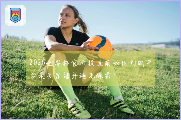 2026世界杯官方投注前如何判断平台是否靠谱并避免踩雷?