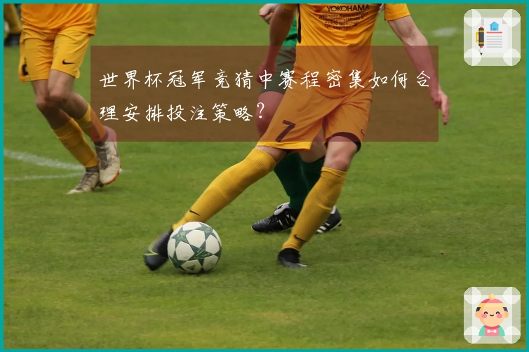 世界杯冠军竞猜中赛程密集如何合理安排投注策略?